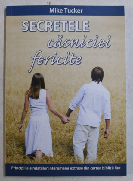 SECRETELE CASNICIEI FERICITE  - PRINCIPII ALE RELATIILOR INTERUMANE EXTRASE DIN CARTEA BIBLICA ' RUT ' de MIKE TUCKER , 2012