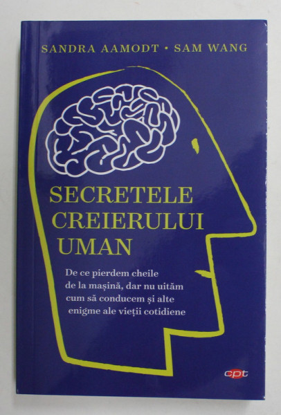 SECRETELE CREIERULUI UMAN , DE CE PIERDEM CHEILE DE LA MASINA , DAR NU UITAM CUM SA CONDUCEM SI ALTE ENIGME ALE VIETII COTIDIENE de SANDRA AAMODT si SAM WANG , 2019