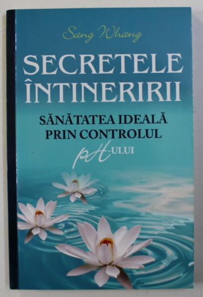 SECRETELE INTINERIRII - SANATATEA IDEALA PRIN CONTROLUL PH - ULUI de SANG WHANG , 2013
