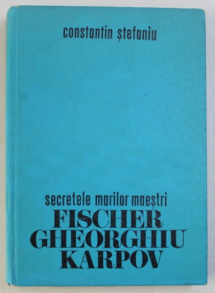 SECRETELE MARILOR MAESTRI- FISCHER GHEORGHIU KARPOV -- CONSTANTIN STEFANIU