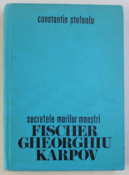 SECRETELE MARILOR MAESTRI- FISCHER GHEORGHIU KARPOV -- CONSTANTIN STEFANIU