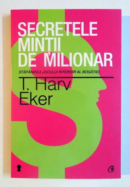 SECRETELE MINTII DE MILIONAR , STAPANIREA JOCULUI INTERIOR AL BOGATIEI , EDITIA A III A de T. HARV EKER , 2013