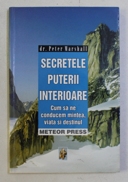 SECRETELE PUTERII INTERIOARE - CUM SA NE CONDUCEM MINTEA , VIATA SI DESTINUL de PETER MARSHALL , 2004