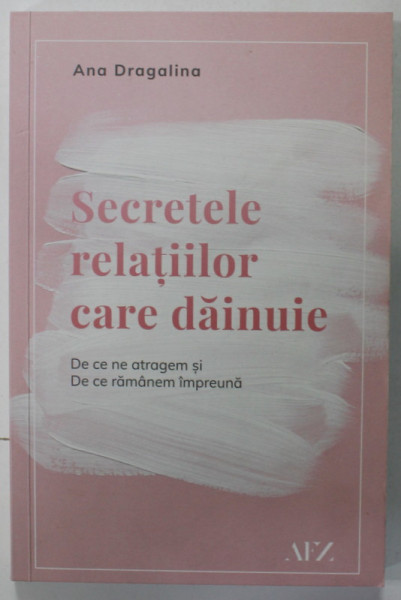 SECRETELE RELATIILOR CARE DAINUIE de ANA DRAGALINA , DE CE NE ATRAGEM SI DE CE RAMANEM IMPREUNA , 2019