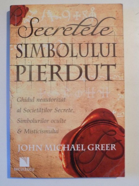 SECRETELE SIMBOLULUI PIERDUT , GHIDUL NEAUTORIZAT AL SOCIETATILOR SECRETE SIMBOLURILOR OCULTE SI MISTICISMULUI  de JOHN MICHAEL GREER , 2010