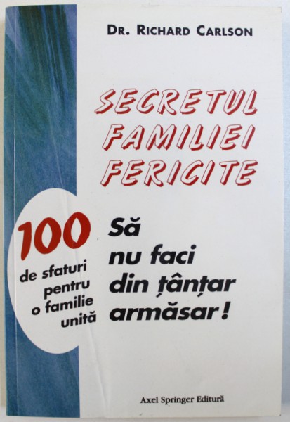 SECRETUL FAMILIEI FERICITE - SA NU FACI DIN TANTAR ARMASAR - 100 DE SFATURI PENTRU O FAMILIE UNITA de RICHARD CARLSON, 2001