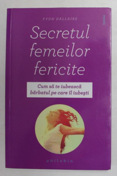 SECRETUL FEMEILOR FERICITE - CUM SA TE IUBEASCA BARBATUL PE CARE IL IUBESTI de YVON DALLAIRE , 2017