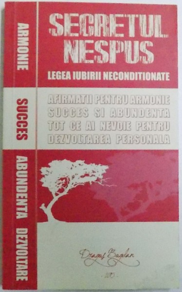 SECRETUL NESPUS, LEGEA IUBIRII NECONDITIONATE - AFIRMATII PENTRU ARMONIE, SUCCES SI ABUNDENTA, TOT CE AI NEVOIE PENTRU DEZVOLTAREA PERSONALA dE DRAGOS BOGDAN, 2015