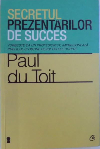 SECRETUL PREZENTARILOR DE SUCCES  - VORBESTE CA UN PROFESIONIST , IMPRESIONEAZA PUBLICUL SI OBTINE REZULTATELE DORITE de PAUL du TOIT , 2012