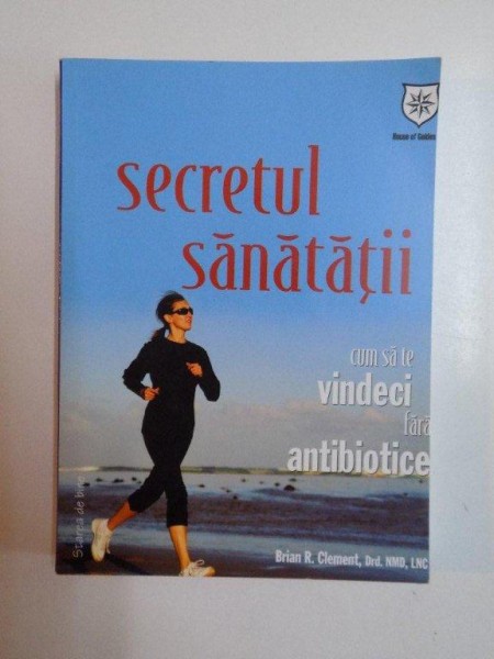 SECRETUL SANATATII , CUM SA TE VINDECI FARA ANTIBIOTICE de BRIAN R. CLEMENT , 2013