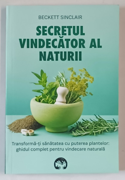 SECRETUL VINDECATOR AL NATURII , TRANSFORMA - TI SANATATEA CU PUTEREA PLANTELOR , GHIDUL COMPLET PENTRU VINDECARE NATURALA de BECKETT SINCLAIR , 2024