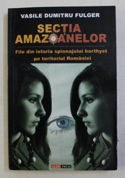 SECTIA AMAZOANELOR - FILE DIN ISTORIA SPIONAJULUI HORTHYST PE TERITORIUL ROMANIEI de VASILE DUMITRU FULGER , 2006