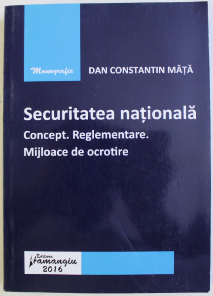 SECURITATEA NATIONALA - CONCEPT , REGLEMENTARE , MIJLOACE DE OCROTIRE de DAN CONSTANTIN MATA , 2016