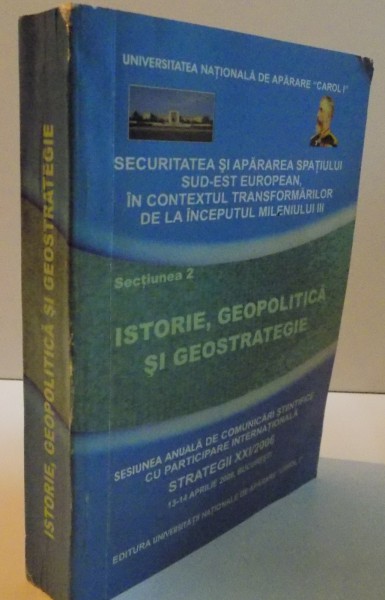SECURITATEA SI APARAREA SPATIULUI SUD EST EUROPEAN IN CONTEXTUL TRANSORMARILOR DE LA INCEPUTUL MILENIULUI III , SECTIUNEA 2 : ISTORIE , GEOPOLITICA SI GEOSTRATEGIE , 2006