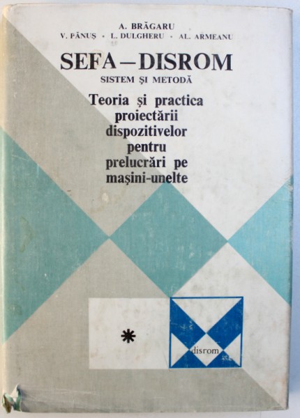 SEFA  - DISROM - SISTEM SI METODA  - TEORIA SI PRACTICA PROIECTARII DISPOZITIVELOR PENTRU PRELUCRARI MASINI  - UNELTE de A . BRAGARU ...AL. ARMEANU , 1982