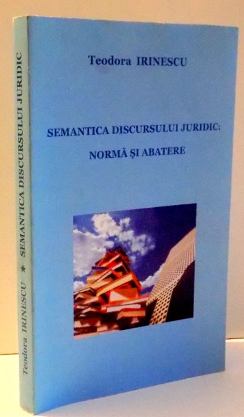 SEMANTICA DISCURSULUI JURIDIC: NORMA SI ABATERE de TEODORA IRINESCU , 2007