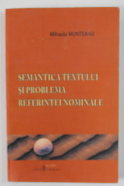 SEMANTICA TEXTULUI SI PROBLEMA REFERINTEI NOMINALE de MIHAELA MUNTEANU , 2006, DEDICATIE *