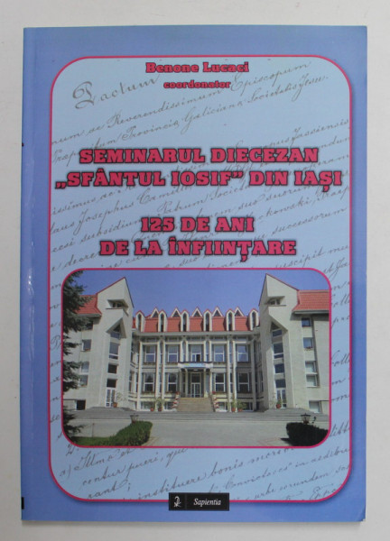 SEMINARUL DIECEZAN ' SFANTUL IOSIF ' DIN IASI - 125 DE ANI DE LA INFIINTARE , corodonator BENONE LUCACI , 2012