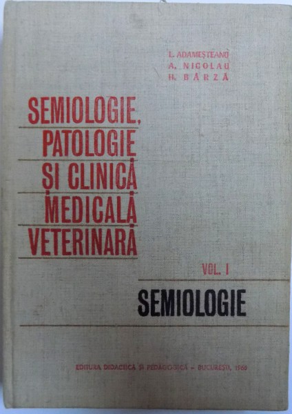 SEMIOLOGIE , PATOLOGIE SI CLINICA MEDICALA VETERINARA VOL. I - SEMIOLOGIE de I. ADAMESTEANU... H. BARZA , 1966