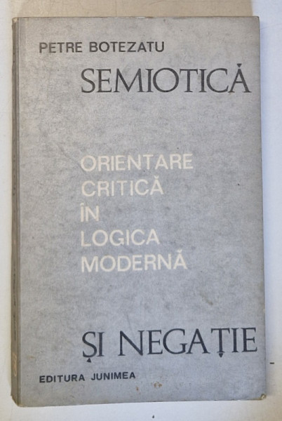 SEMIOTICA SI NEGATIE - ORIENTARE CRITICA IN LOGICA MODERNA de PETRE BOTEZATU , 1973