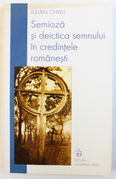 SEMIOZA SI DEICTICA SEMNULUI IN CREDINTELE ROMANESTI de IULIAN  CHIVU , 2006 , DEDICATIE*