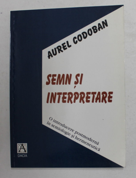 SEMN SI INTERPRETARE de AUREL CODOBAN - O INTRODUCERE POSTMODERNA IN SEMIOLOGIE SI HERMENEUTICA , 2001