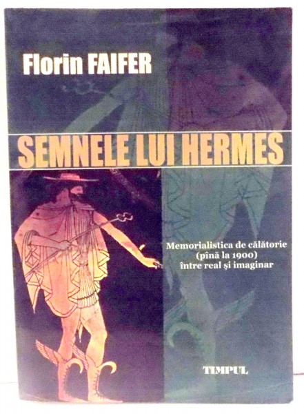 SEMNELE LUI HERMES, MEMORIALISTICA DE CALATORIE (PANA LA 1900) INTRE REAL SI IMAGINAR de FLORIN FAIFER , 2006