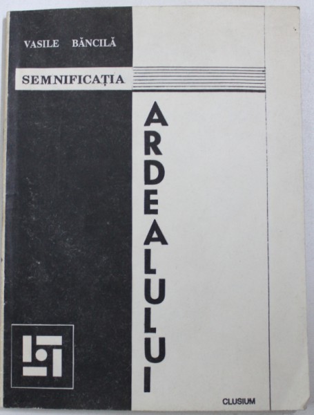 SEMNIFICATIA ARDEALULUI de VASILE BANCILA , argument si mic dictionar de personalitati transilvanene de PETRU POANTA , 1993