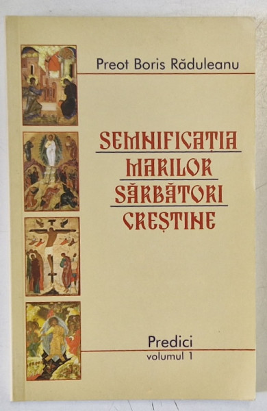 SEMNIFICATIA MARILOR SARBATORI CRESTINE de PREOT BORIS RADULEANU , PREDICI , VOLUMUL I , 2006