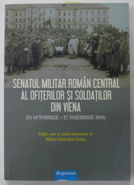 SENATUL MILITAR ROMAN CENTRAL AL OFITERILOR SI SOLDATILOR DIN VIENA ( 31 OCTOMBRIE - 27 NOIEMBRIE 1918 ) , EDITIE de MIHAI -  OCTAVIAN  GROZA , 2015 , DEDICATIE *