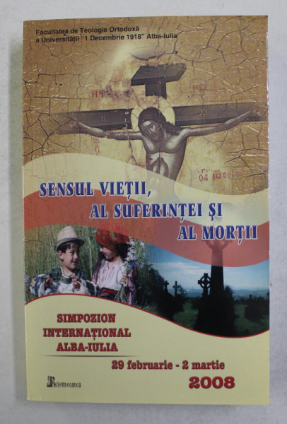 SENSUL VIETII , AL SUFERINTEI SI AL MORTII - SIMPOZION INTERNATIONAL ALBA - IULIA , 29 FEBRUARIE - 2 MARTIE , 2008