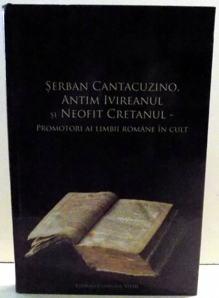 SERBAN CANTACUZINO, ANTIM IVIREANUL SI NEOFIT CRETANUL - PROMOTORI AI LIMBII ROMANE IN CULT de NICOLAE-CRISTIAN CADA , 2013