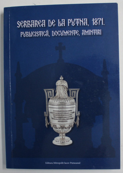 SERBAREA DE LA PUTNA , 1871 . PUBLICISTICA , DOCUMENTE , AMINTIRI , editie ingrijita de monahul ALEXIE COJOCARU , 2021