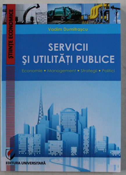 SERVICII SI UTILITATI PUBLICE - ECONOMIE , MANAGEMENT , STRATEGII , POLITICI de VADIM DUMITRASCU , 2016