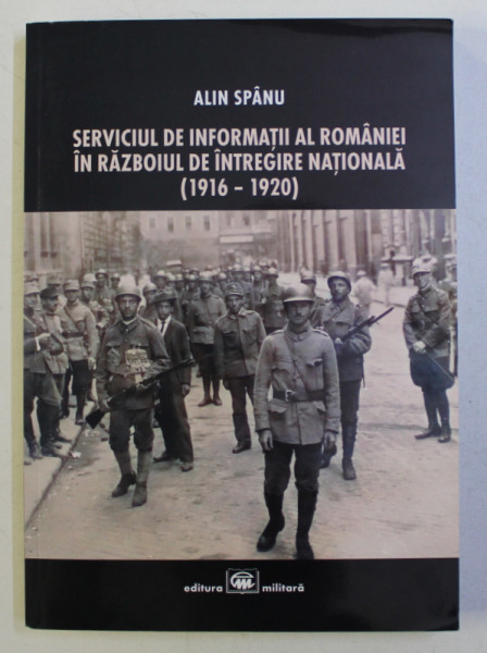 SERVICIUL DE INFORMATII AL ROMANIEI IN RAZBOIUL DE INTREGIRE NATIONALA 1916-1920 de ALIN SPANU , 2012