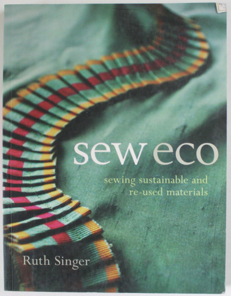 SEW ECO , SEWING SUSTAINABLE AND RE - USED MATERIALS by RUTH SINGER , 2010 , PREZINTA URME DE UZURA