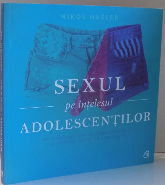 SEXUL PE INTELESUL ADOLESCENTILOR , GHID NECENZURAT AL CORPULUI TAU SI AL SEXULUI FACUT IN SIGURANTA de NIKOL HASLER , 2017