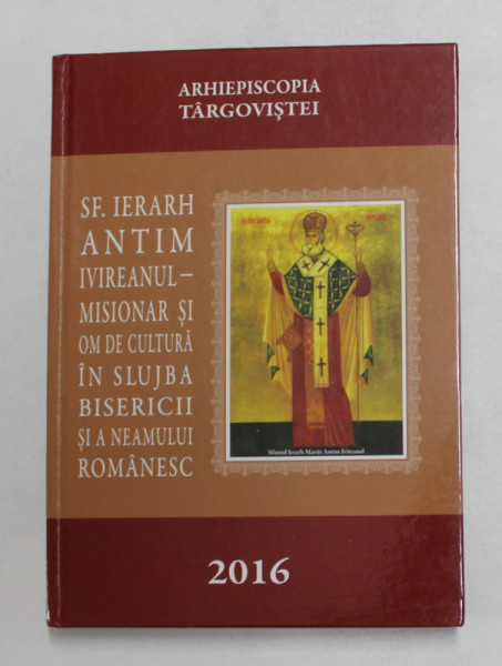 SF. IERARH MARTIR ANTIM IVIREANUL - MISIONAR SI OM DE CULTURA IN SLUJBA BISERICII SI A NEAMULUI ROMANESC , 2016