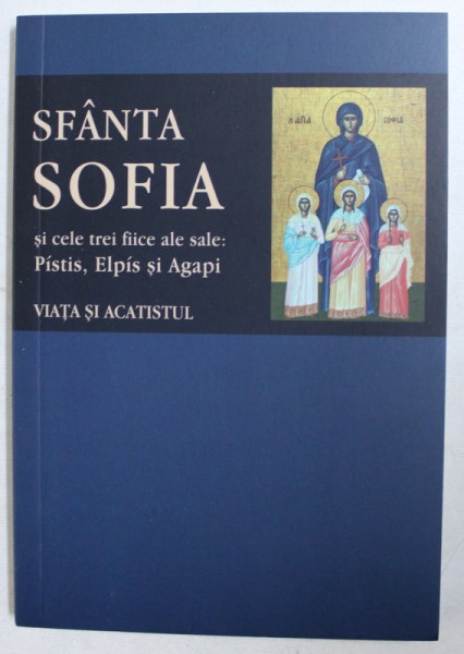 SFANTA SOFIA SI CELE TREI FIICE ALE SALE : PISTIS , ELPIS SI AGAPI - VIATA SI ACATISTUL , 2018