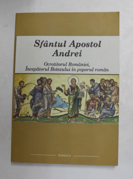 SFANTUL APOSTOL ANDREI - OCROTITORUL ROMANIEI , INCEPATORUL BOTEZULUI IN POPORUL ROMAN , redactor  SEBASTIAN NAZARU , 2012