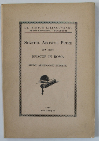 SFANTUL APOSTOL PETRU N ' A FOST EPISCOP IN ROMA , STUDIU ARHEOLOGIC - EXEGETIC de Dr. SIMION LILIACOVEANU , PREOT - PROFESOR , 1940