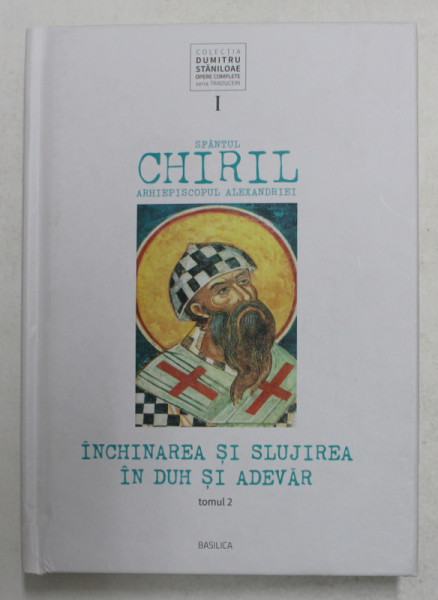 SFANTUL CHIRIL ARHIEPISCOPUL ALEXANDRIEI - INCHINAREA SI SLUJIREA IN DUH SI ADEVAR , TOMUL 2 , CARTIEL IX - XVII , traducere si note de PREOT ACADEMICIAN DUMITRU STANILOAE , 2020