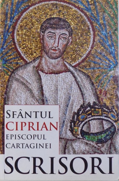 SFANTUL CIPRIAN , EPISCOPUL CARTAGINEI  - SCRISORI , traducere de ION DIACONESCU si OVIDIU POP , 2011