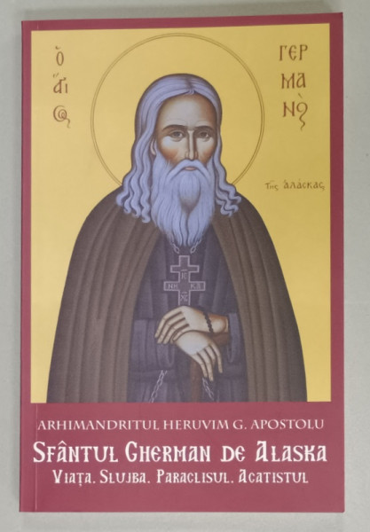 SFANTUL GHERMAN DE ALASKA , VIATA , SLUJBA , PARACLISUL , ACATISTUL de ARHIMANDRITUL  HERUVIM C. APOSTOLU , 2017