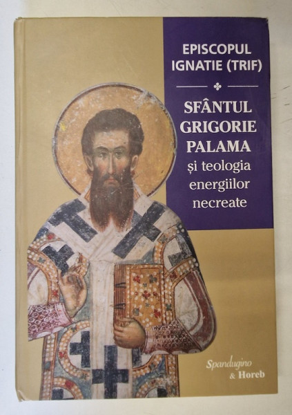 SFANTUL GRIGORIE PALAMA SI TEOLOGIA ENERGIILOR NECREATE , EDITIA A II - A de EPISCOPUL IGNATIE ( TRIF ) , 2024 *EDITIE CARTONATA