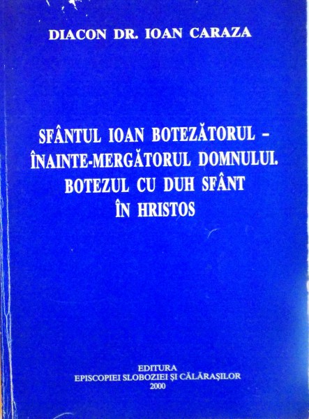 SFANTUL IOAN BOTEZATORUL - INAINTE - MERGATORUL DOMNULUI, BOTEZUL CU DUH SFANT IN HRISTOS de DIACON DR. IOAN CARAZA, 2000