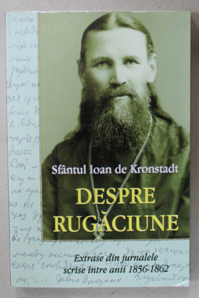 SFANTUL IOAN DE KRONSTADT , DESPRE RUGACIUNE , EXTRASE DIN JURNALELE SCRISE INTRE ANII 1856 - 1862 , APARUTA 2018