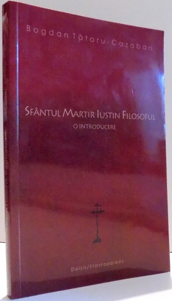 SFANTUL MARTIR IUSTIN FILOSOFUL, O INTRODUCERE de BOGDAN TATARU-CAZABAN , 2010