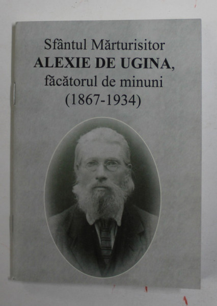 SFANTUL MARTURISITOR ALEXIE DE UGINA , FACATORUL DE MINUNI , ( 1867 - 1934 ) , APARUTA 2015