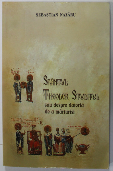 SFANTUL THEODOR STUDITUL SAU DESPRE DATORIA DE A MARTURISI de SEBASTIAN NAZARU , 2008